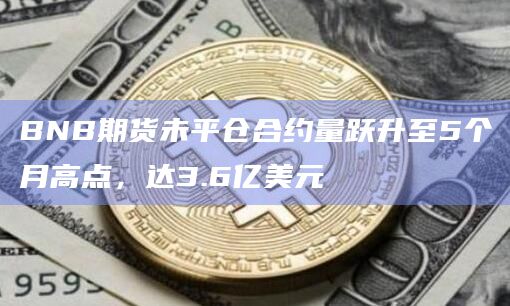 BNB期货未平仓合约量跃升至5个月高点,达3.6亿美元插图 BNB期货未平仓合约量跃升至5个月高点,达3.6亿美元