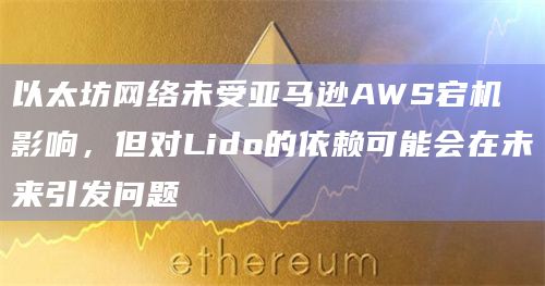 以太坊网络未受亚马逊AWS宕机影响，但对Lido的依赖可能会在未来引发问题