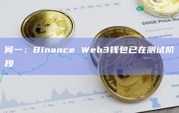 何一：Binance Web3钱包已在测试阶段