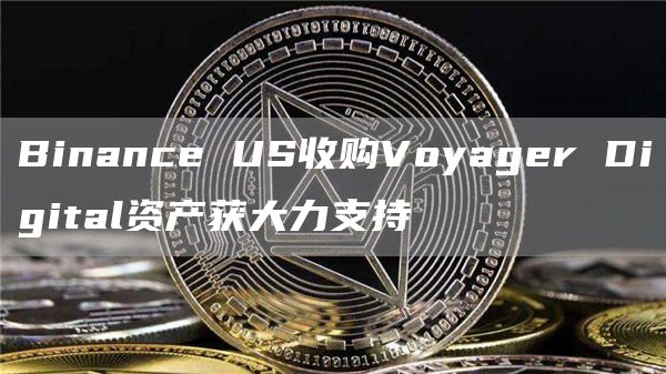 Binance US收购Voyager Digital资产获大力支持插图 Binance US收购Voyager Digital资产获大力支持