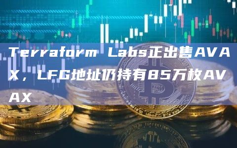 Terraform Labs正出售AVAX,LFG地址仍持有85万枚AVAX插图 Terraform Labs正出售AVAX,LFG地址仍持有85万枚AVAX