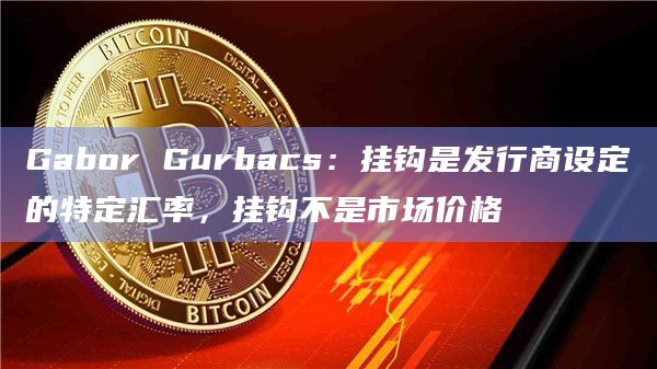 Gabor Gurbacs：挂钩是发行商设定的特定汇率，挂钩不是市场价格
