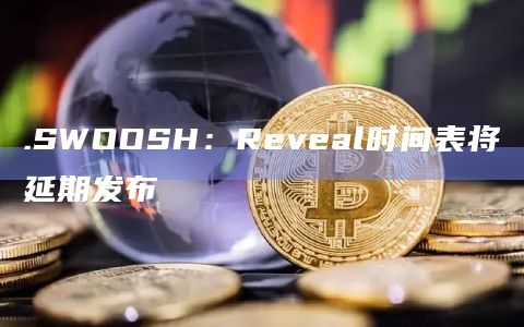 .SWOOSH：Reveal时间表将延期发布