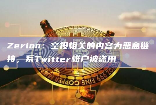 Zerion：空投相关的内容为恶意链接，系Twitter帐户被盗用