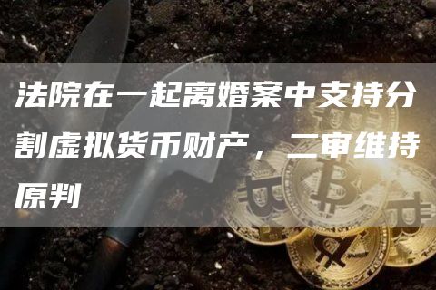法院在一起离婚案中支持分割虚拟货币财产，二审维持原判