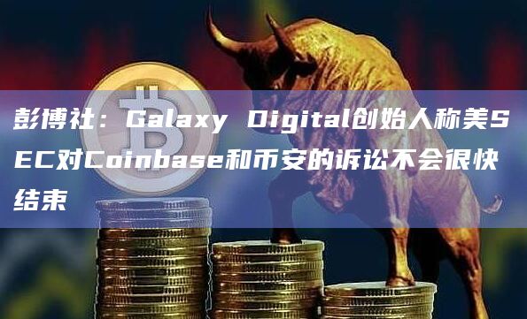 彭博社:Galaxy Digital创始人称美SEC对Coinbase和币安的诉讼不会很快结束插图 彭博社:Galaxy Digital创始人称美SEC对Coinbase和币安的诉讼不会很快结束