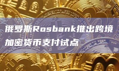 俄罗斯Rosbank推出跨境加密货币支付试点
