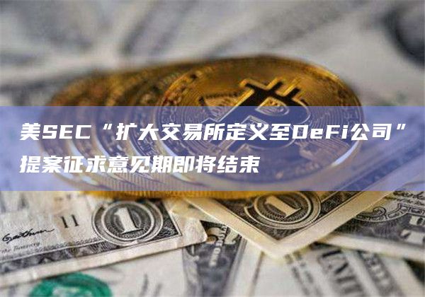 美SEC“扩大交易所定义至DeFi公司”提案征求意见期即将结束