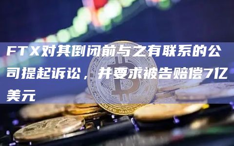 FTX对其倒闭前与之有联系的公司提起诉讼,并要求被告赔偿7亿美元插图 FTX对其倒闭前与之有联系的公司提起诉讼,并要求被告赔偿7亿美元