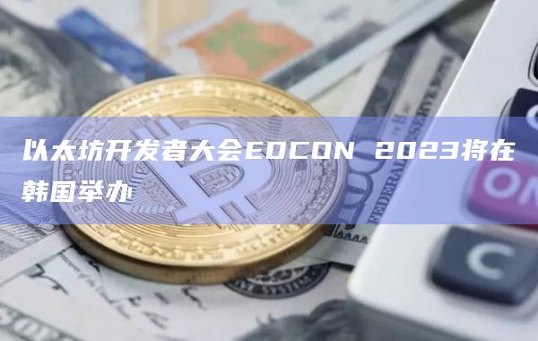 以太坊开发者大会EDCON 2023将在韩国举办