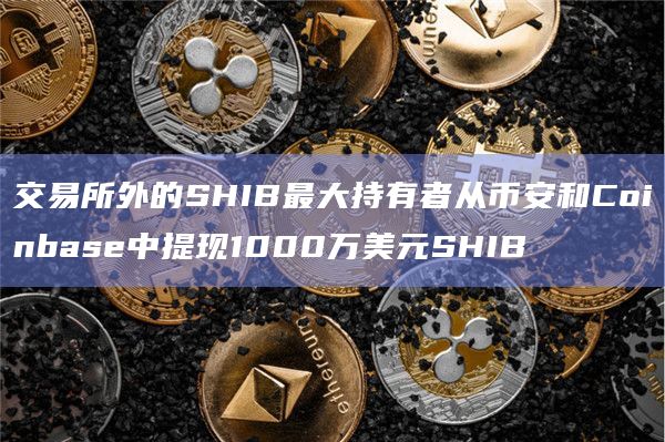 交易所外的SHIB最大持有者从币安和Coinbase中提现1000万美元SHIB