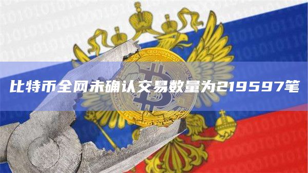 比特币全网未确认交易数量为219597笔