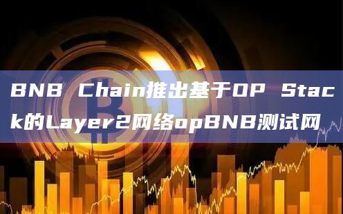 BNB Chain推出基于OP Stack的Layer2网络opBNB测试网