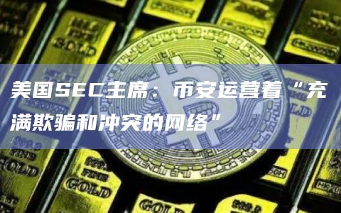 美国SEC主席：币安运营着“充满欺骗和冲突的网络”