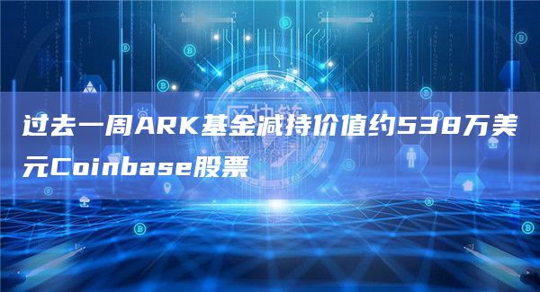 过去一周ARK基金减持价值约538万美元Coinbase股票