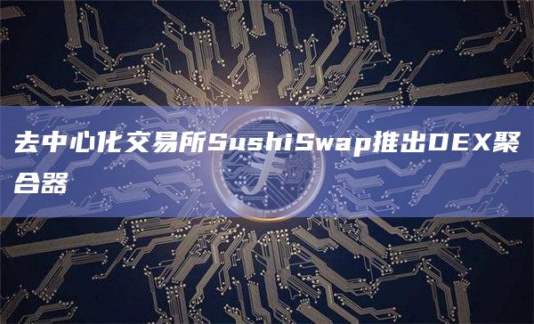 去中心化交易所SushiSwap推出DEX聚合器插图 去中心化交易所SushiSwap推出DEX聚合器