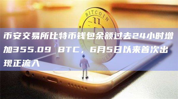 币安交易所比特币钱包余额过去24小时增加355.09 BTC，6月5日以来首次出现正流入