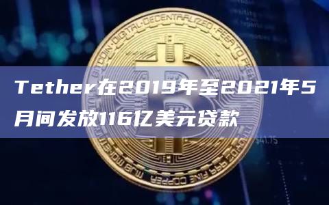 Tether在2019年至2021年5月间发放116亿美元贷款