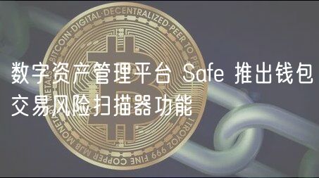 数字资产管理平台 Safe 推出钱包交易风险扫描器功能