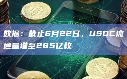 数据：截止6月22日，USDC流通量增至285亿枚