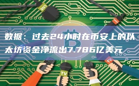 数据：过去24小时在币安上的以太坊资金净流出7.786亿美元