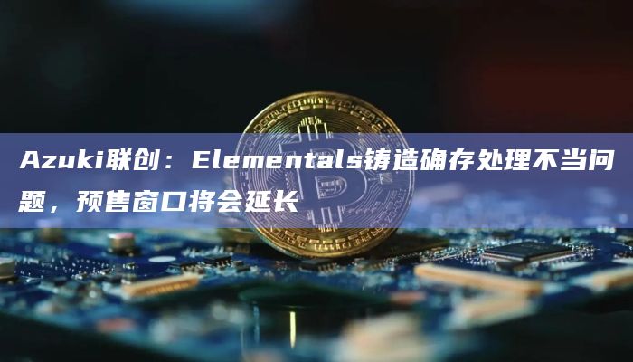 Azuki联创:Elementals铸造确存处理不当问题,预售窗口将会延长插图 Azuki联创:Elementals铸造确存处理不当问题,预售窗口将会延长