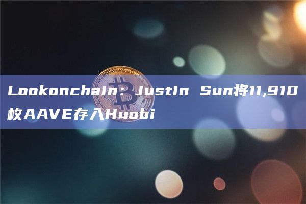 Lookonchain：Justin Sun将11,910枚AAVE存入Huobi