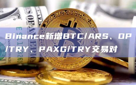 Binance新增BTC/ARS、OP/TRY、PAXG/TRY交易对