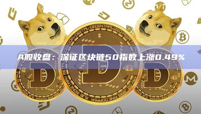 A股收盘：深证区块链50指数上涨0.49%