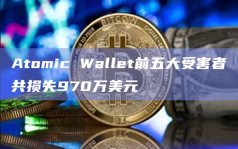 Atomic Wallet前五大受害者共损失970万美元插图 Atomic Wallet前五大受害者共损失970万美元