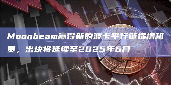 Moonbeam赢得新的波卡平行链插槽租赁,出块将延续至2025年6月插图 Moonbeam赢得新的波卡平行链插槽租赁,出块将延续至2025年6月