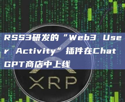 RSS3研发的“Web3 User Activity”插件在ChatGPT商店中上线