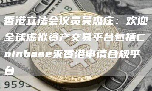 香港立法会议员吴杰庄：欢迎全球虚拟资产交易平台包括Coinbase来香港申请合规平台