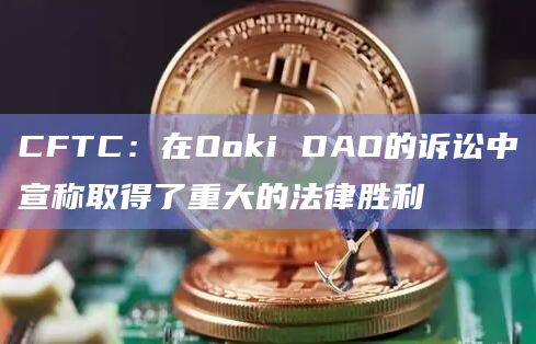 CFTC：在Ooki DAO的诉讼中宣称取得了重大的法律胜利