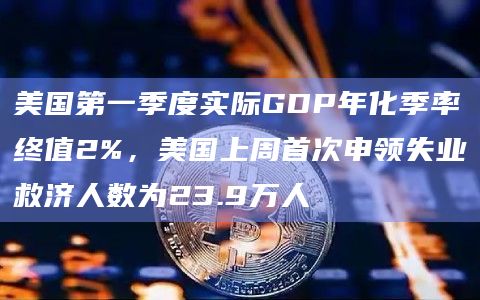 美国第一季度实际GDP年化季率终值2%，美国上周首次申领失业救济人数为23.9万人