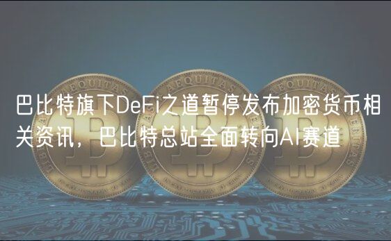 巴比特旗下DeFi之道暂停发布加密货币相关资讯，巴比特总站全面转向AI赛道