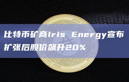 比特币矿商Iris Energy宣布扩张后股价飙升20%