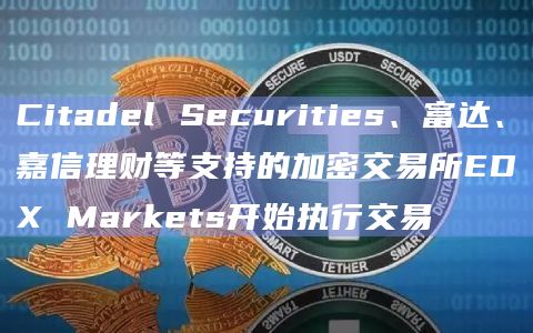 Citadel Securities、富达、嘉信理财等支持的加密交易所EDX Markets开始执行交易