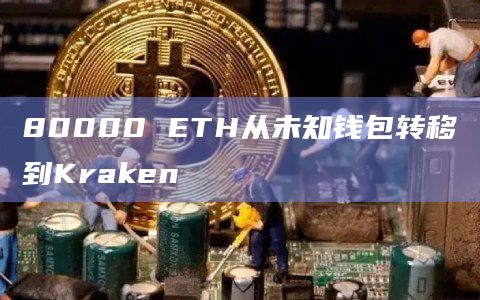 80000 ETH从未知钱包转移到Kraken