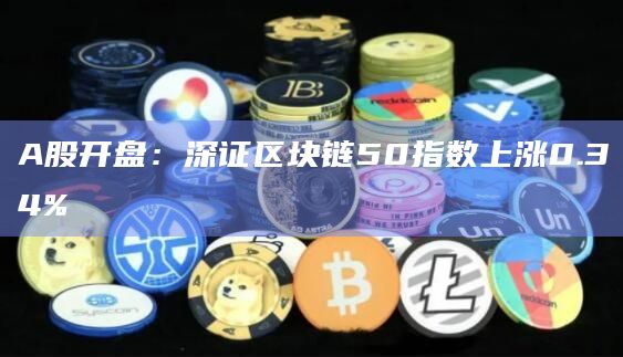 A股开盘：深证区块链50指数上涨0.34%