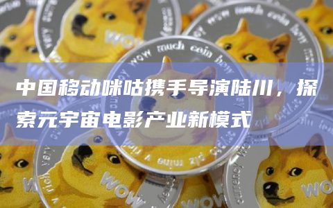 中国移动咪咕携手导演陆川,探索元宇宙电影产业新模式插图 中国移动咪咕携手导演陆川,探索元宇宙电影产业新模式