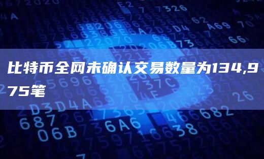 比特币全网未确认交易数量为134,975笔