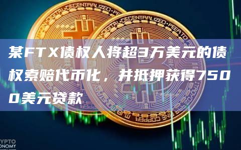 某FTX债权人将超3万美元的债权索赔代币化，并抵押获得7500美元贷款