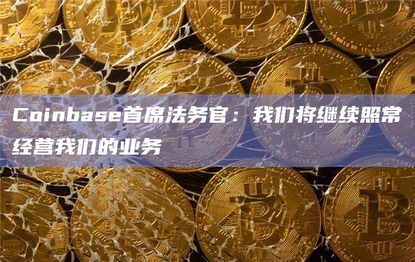 Coinbase首席法务官：我们将继续照常经营我们的业务