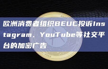 欧洲消费者组织BEUC投诉Instagram、YouTube等社交平台的加密广告插图 欧洲消费者组织BEUC投诉Instagram、YouTube等社交平台的加密广告