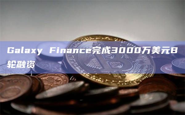 Galaxy Finance完成3000万美元B轮融资插图 Galaxy Finance完成3000万美元B轮融资