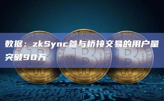 数据：zkSync参与桥接交易的用户量突破90万