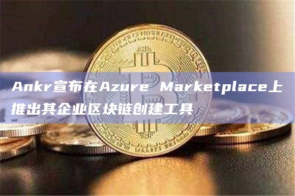 Ankr宣布在Azure Marketplace上推出其企业区块链创建工具