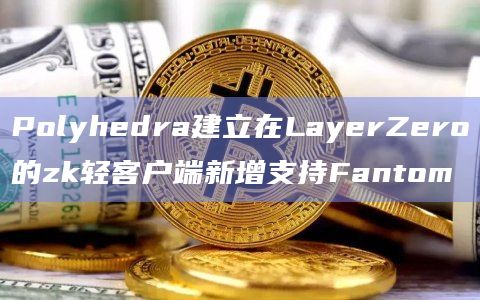 Polyhedra建立在LayerZero的zk轻客户端新增支持Fantom