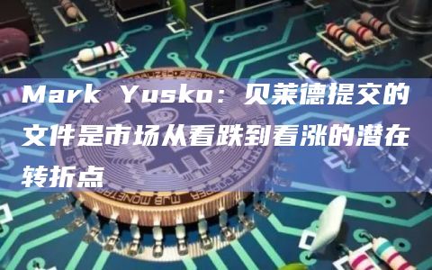 Mark Yusko：贝莱德提交的文件是市场从看跌到看涨的潜在转折点
